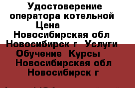 Удостоверение оператора котельной › Цена ­ 4 500 - Новосибирская обл., Новосибирск г. Услуги » Обучение. Курсы   . Новосибирская обл.,Новосибирск г.